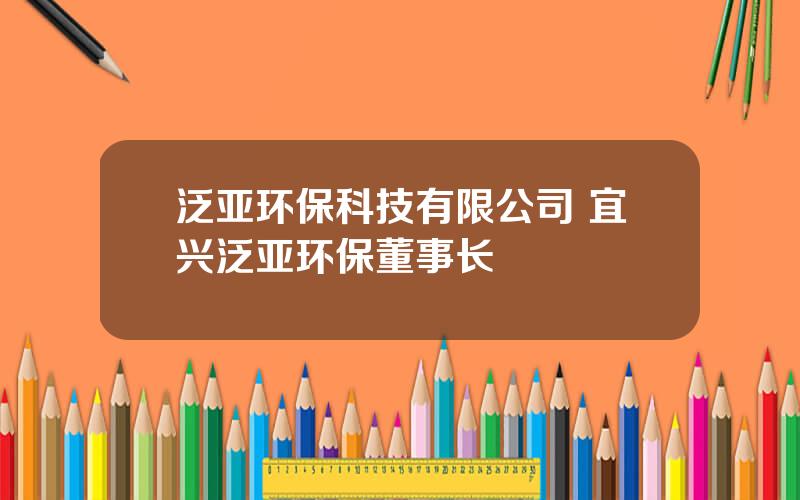 泛亚环保科技有限公司 宜兴泛亚环保董事长